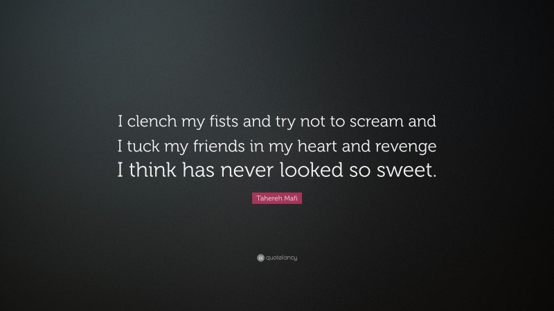 Tahereh Mafi Quote: “I clench my fists and try not to scream and I tuck my friends in my heart and revenge I think has never looked so sweet.”