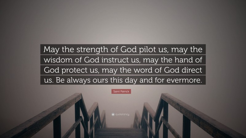 Saint Patrick Quote: “May the strength of God pilot us, may the wisdom of God instruct us, may the hand of God protect us, may the word of God direct us. Be always ours this day and for evermore.”