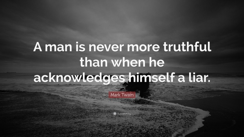 Mark Twain Quote: “A man is never more truthful than when he acknowledges himself a liar.”