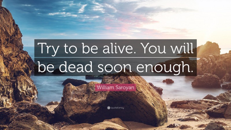 William Saroyan Quote: “Try to be alive. You will be dead soon enough.”