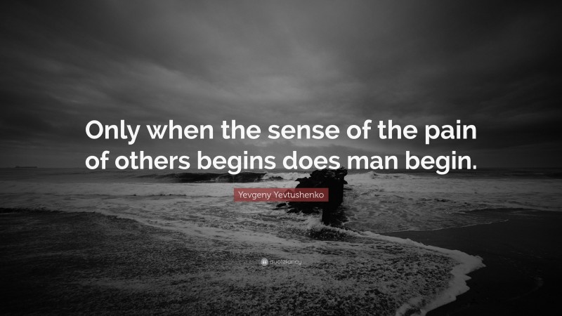 Yevgeny Yevtushenko Quote: “Only when the sense of the pain of others begins does man begin.”