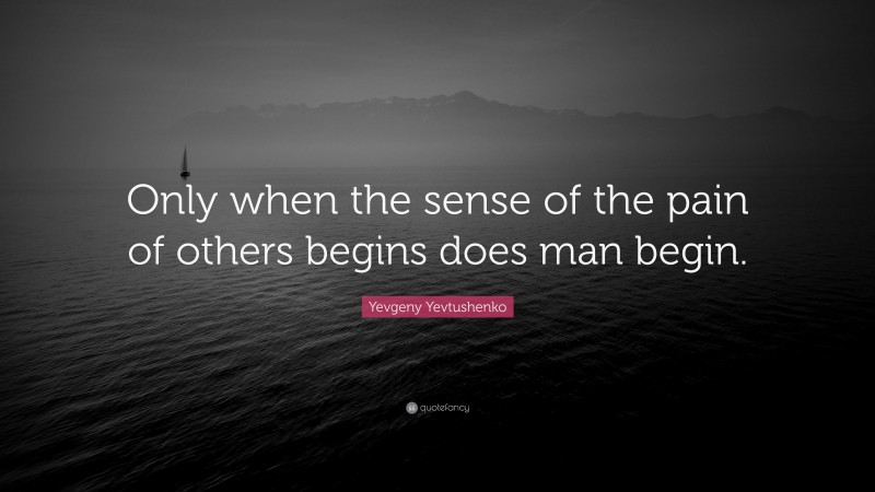 Yevgeny Yevtushenko Quote: “Only when the sense of the pain of others begins does man begin.”