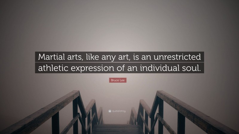 Bruce Lee Quote: “Martial arts, like any art, is an unrestricted athletic expression of an individual soul.”