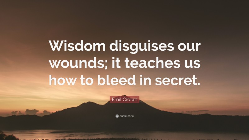 Emil Cioran Quote: “Wisdom disguises our wounds; it teaches us how to bleed in secret.”