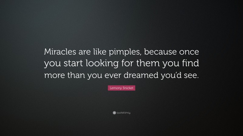 Lemony Snicket Quote: “Miracles are like pimples, because once you start looking for them you find more than you ever dreamed you’d see.”