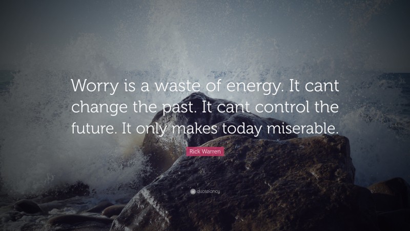Rick Warren Quote: “Worry is a waste of energy. It cant change the past. It cant control the future. It only makes today miserable.”