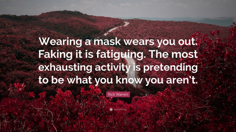 Rick Warren Quote: “Wearing a mask wears you out. Faking it is fatiguing. The most exhausting activity is pretending to be what you know you aren’t.”