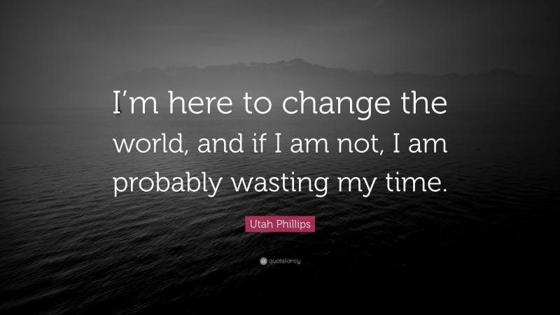 Utah Phillips Quote: “I’m here to change the world, and if I am not, I am probably wasting my time.”