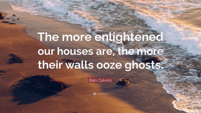 Italo Calvino Quote: “The more enlightened our houses are, the more their walls ooze ghosts.”