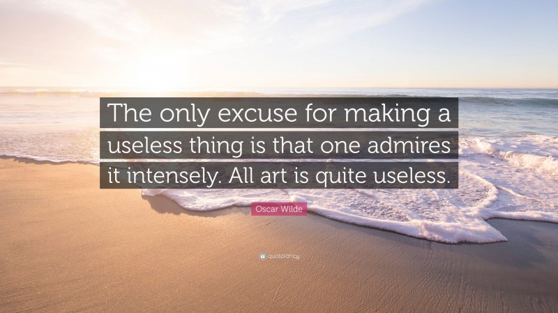 Oscar Wilde Quote: “The only excuse for making a useless thing is that one admires it intensely. All art is quite useless.”