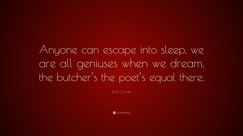 Emil Cioran Quote: “Anyone can escape into sleep, we are all geniuses when we dream, the butcher’s the poet’s equal there.”