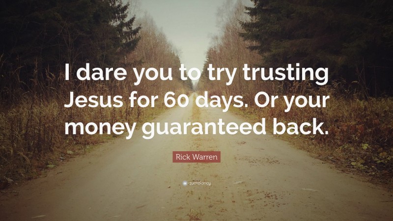 Rick Warren Quote: “I dare you to try trusting Jesus for 60 days. Or your money guaranteed back.”