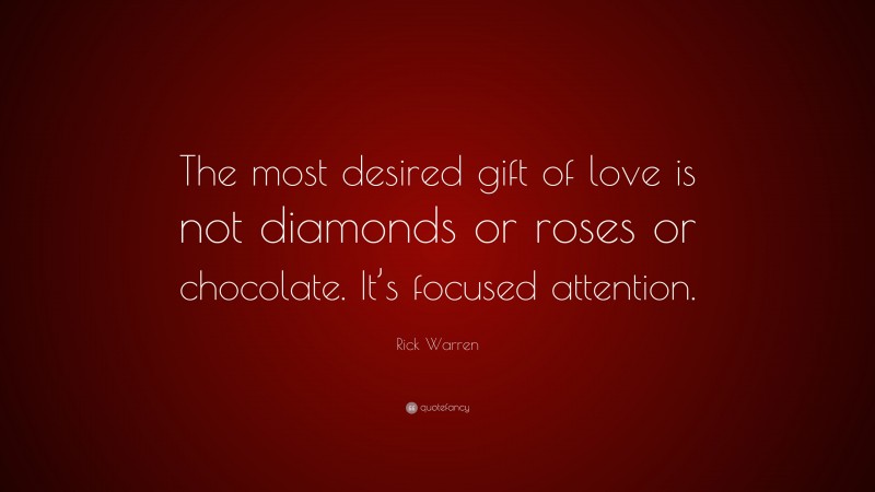 Rick Warren Quote: “The most desired gift of love is not diamonds or roses or chocolate. It’s focused attention.”