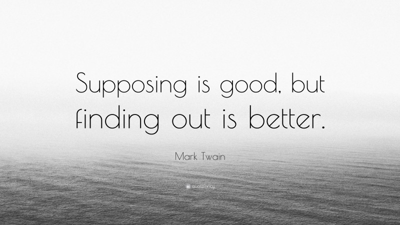 Mark Twain Quote: “Supposing is good, but finding out is better.”