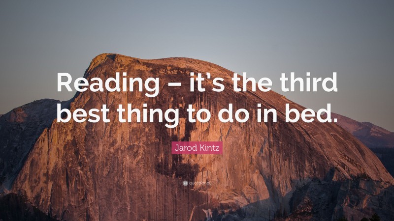 Jarod Kintz Quote: “Reading – it’s the third best thing to do in bed.”