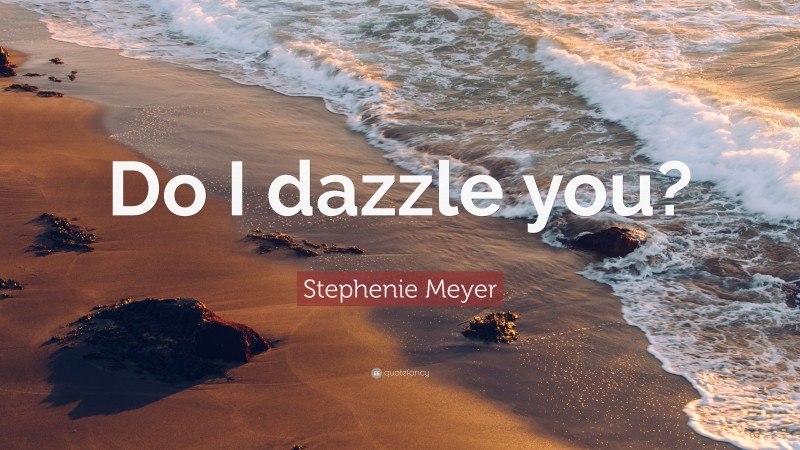 Stephenie Meyer Quote: “Do I dazzle you?”