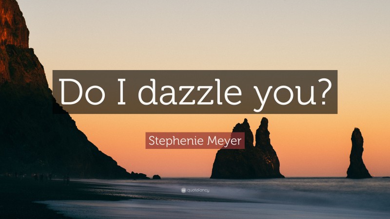 Stephenie Meyer Quote: “Do I dazzle you?”