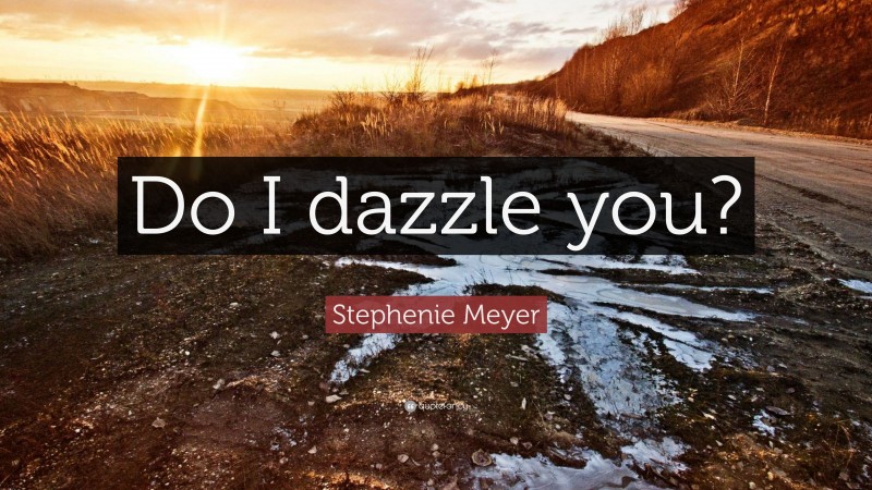 Stephenie Meyer Quote: “Do I dazzle you?”
