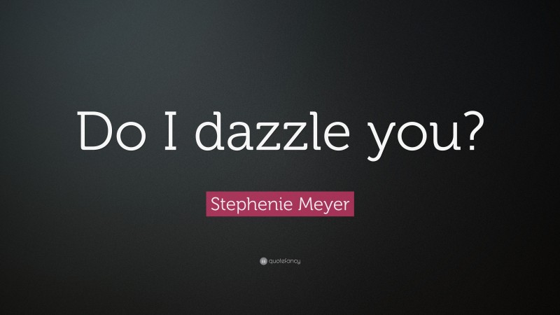 Stephenie Meyer Quote: “Do I dazzle you?”