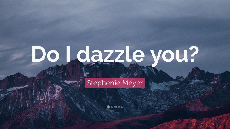 Stephenie Meyer Quote: “Do I dazzle you?”