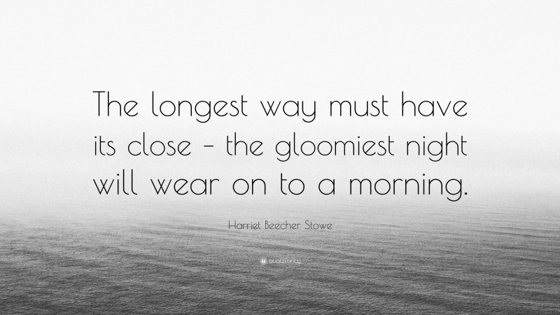 Harriet Beecher Stowe Quote: “The longest way must have its close – the gloomiest night will wear on to a morning.”