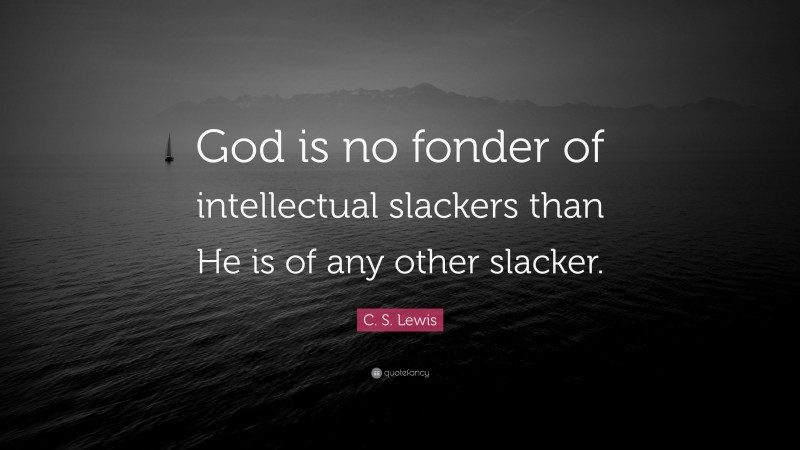 C. S. Lewis Quote: “God is no fonder of intellectual slackers than He is of any other slacker.”
