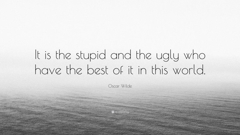 Oscar Wilde Quote: “It is the stupid and the ugly who have the best of it in this world.”