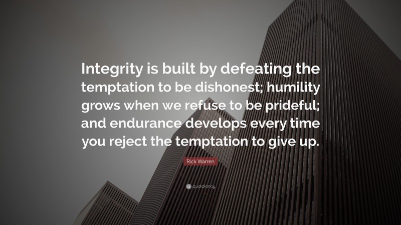 Rick Warren Quote: “Integrity is built by defeating the temptation to be dishonest; humility grows when we refuse to be prideful; and endurance develops every time you reject the temptation to give up.”