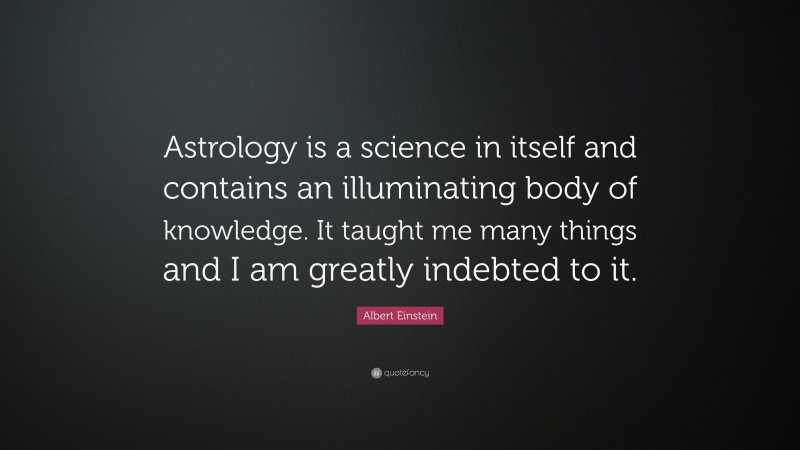 Albert Einstein Quote: “Astrology is a science in itself and contains an illuminating body of knowledge. It taught me many things and I am greatly indebted to it.”