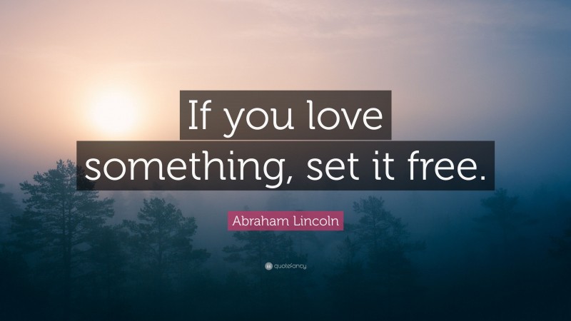 Abraham Lincoln Quote: “If you love something, set it free.”