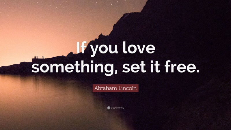 Abraham Lincoln Quote: “If you love something, set it free.”