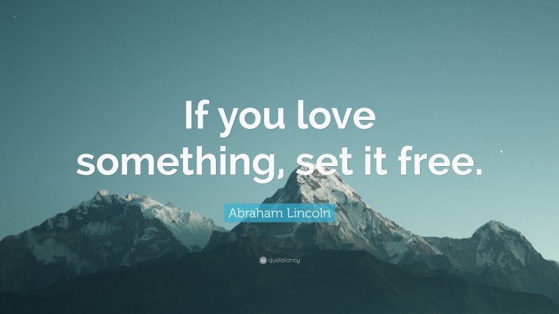 Abraham Lincoln Quote: “If you love something, set it free.”