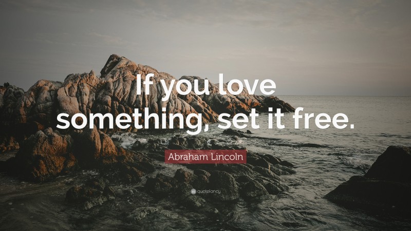 Abraham Lincoln Quote: “If you love something, set it free.”