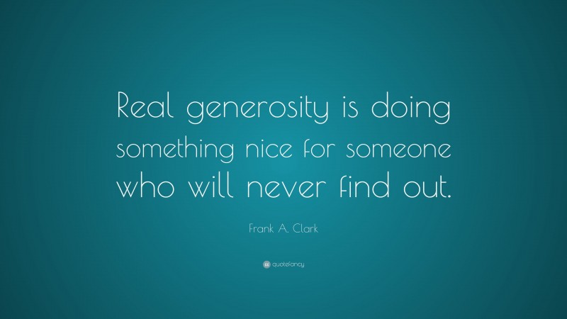 Frank A. Clark Quote: “Real generosity is doing something nice for someone who will never find out.”