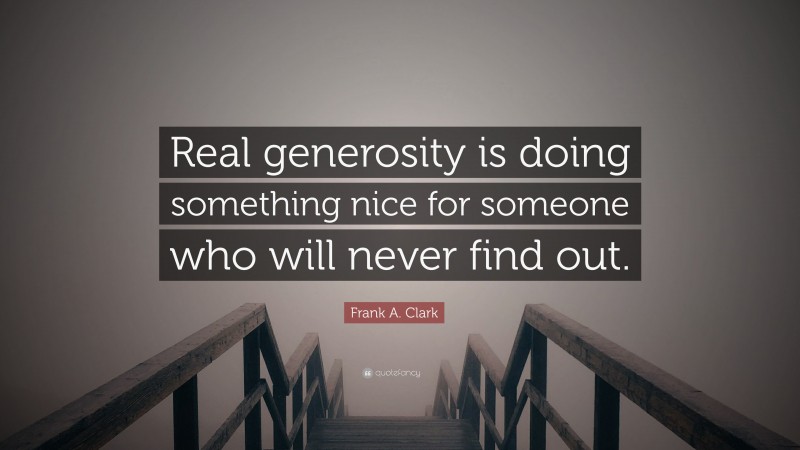 Frank A. Clark Quote: “Real generosity is doing something nice for someone who will never find out.”