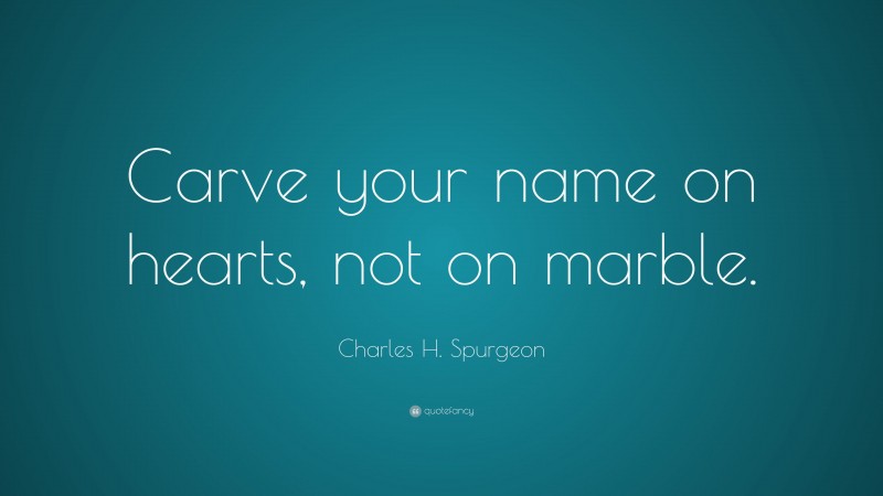 Charles H. Spurgeon Quote: “Carve your name on hearts, not on marble.”