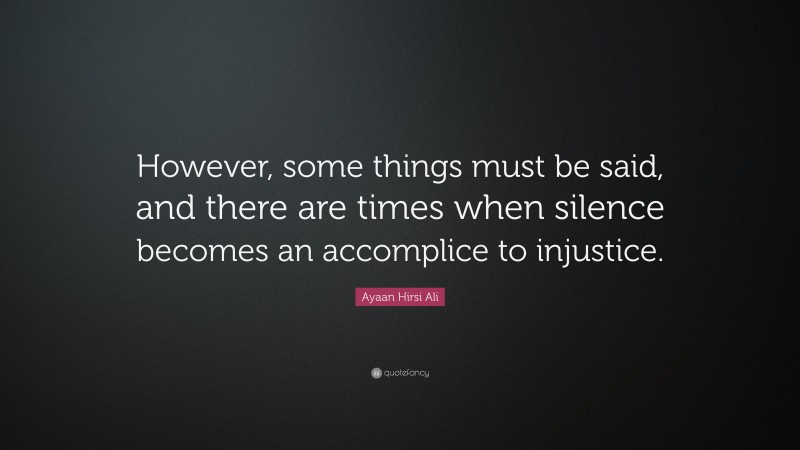Ayaan Hirsi Ali Quote: “However, some things must be said, and there are times when silence becomes an accomplice to injustice.”