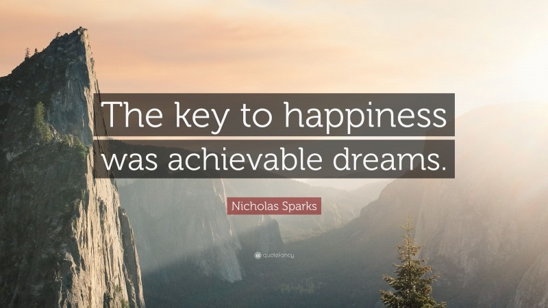 Nicholas Sparks Quote: “The key to happiness was achievable dreams.”