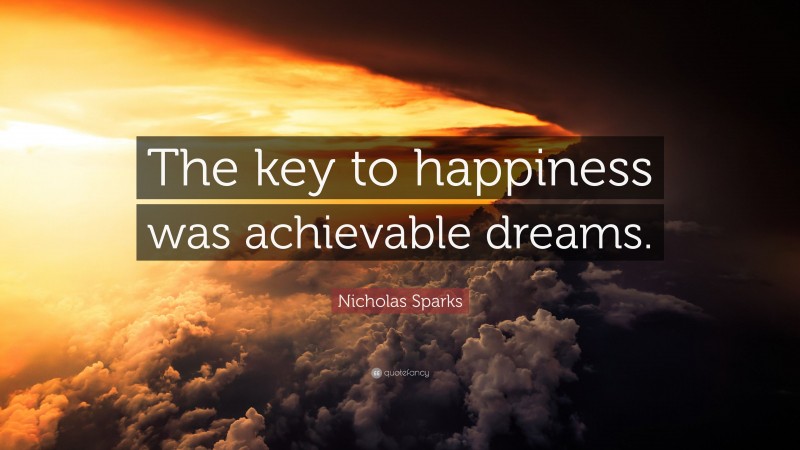 Nicholas Sparks Quote: “The key to happiness was achievable dreams.”