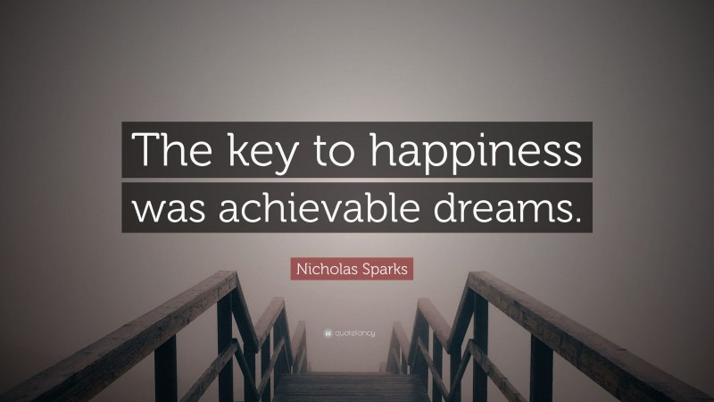 Nicholas Sparks Quote: “The key to happiness was achievable dreams.”