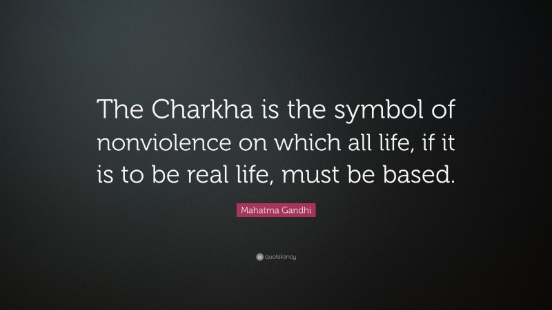 Mahatma Gandhi Quote: “The Charkha is the symbol of nonviolence on which all life, if it is to be real life, must be based.”