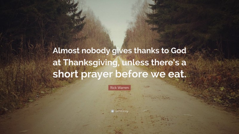 Rick Warren Quote: “Almost nobody gives thanks to God at Thanksgiving, unless there’s a short prayer before we eat.”