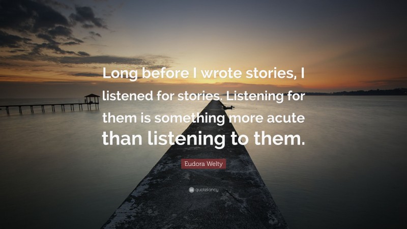 Eudora Welty Quote: “Long before I wrote stories, I listened for stories. Listening for them is something more acute than listening to them.”