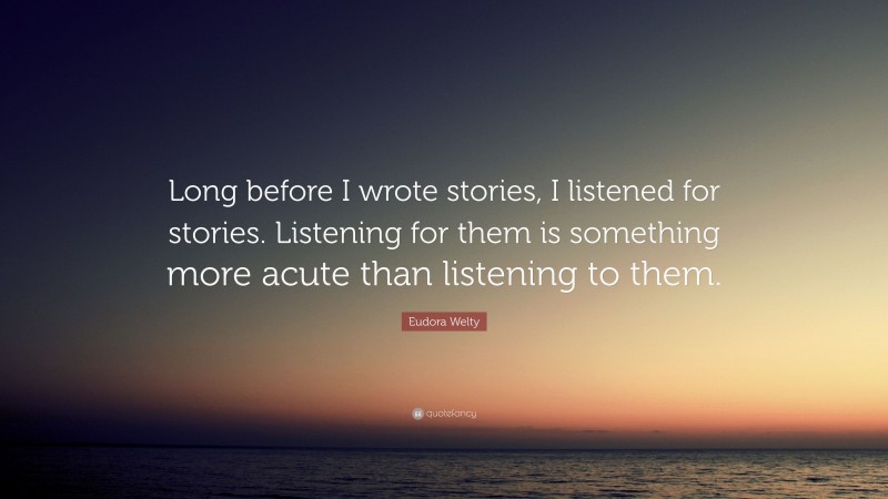 Eudora Welty Quote: “Long before I wrote stories, I listened for stories. Listening for them is something more acute than listening to them.”
