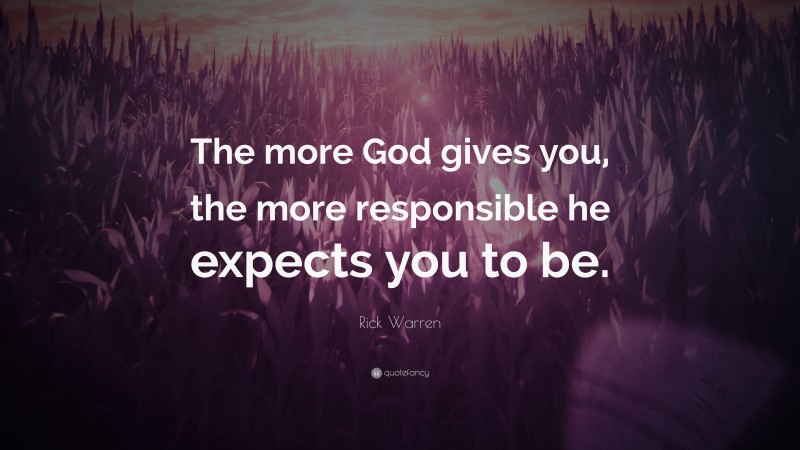 Rick Warren Quote: “The more God gives you, the more responsible he expects you to be.”