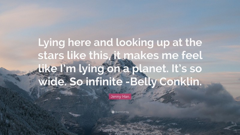 Jenny Han Quote: “Lying here and looking up at the stars like this, it makes me feel like I’m lying on a planet. It’s so wide. So infinite -Belly Conklin.”