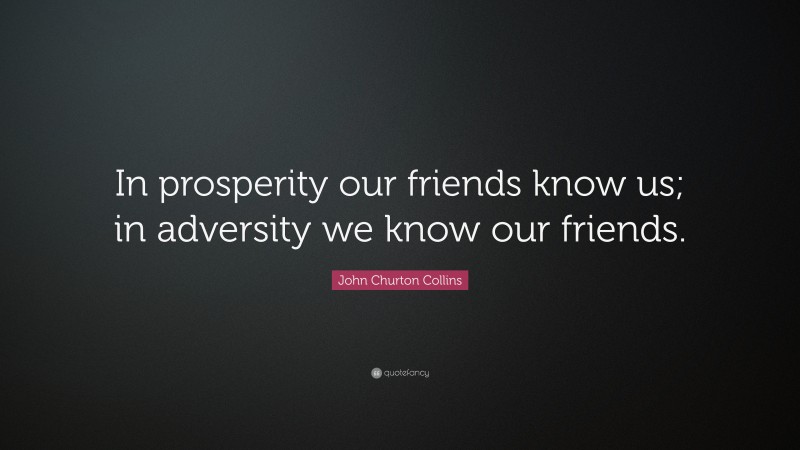 John Churton Collins Quote: “In prosperity our friends know us; in adversity we know our friends.”