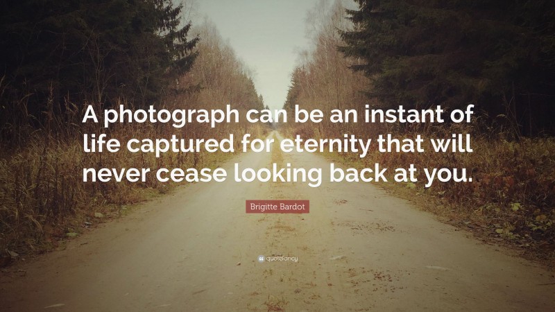 Brigitte Bardot Quote: “A photograph can be an instant of life captured for eternity that will never cease looking back at you.”
