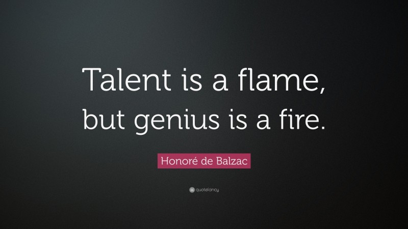 Honoré de Balzac Quote: “Talent is a flame, but genius is a fire.”