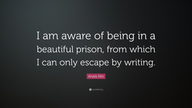 Anaïs Nin Quote: “I am aware of being in a beautiful prison, from which I can only escape by writing.”